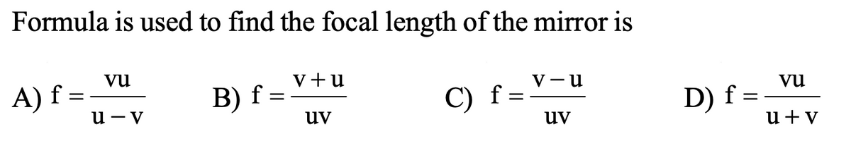 Formula is used to find the focal length of the mirror is
A) f =
u - v
v+u
V - u
В) f -
C) f =
vụ
D) f =
u+v
uv
uv
