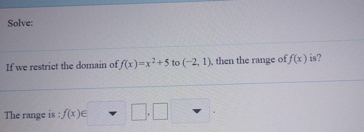 Solve:
If we restrict the domain of f(x)=x²+5 to (-2, 1), then the range of f(x) is?
The
range
is : f(x)E
