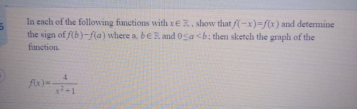 In each of the following functions with xER, show that f(-x)3Df(x) and determine
the sign of f(b)-f(a) where a. beR and 0<a<b. then sketch the graph of the
function.
4.
f(x)=-
2+1
