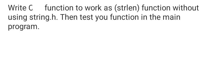 function to work as (strlen) function without
using string.h. Then test you function in the main
Write C
program.
