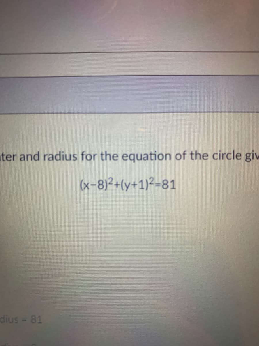 ter and radius for the equation of the circle giw
(x-8)2+(y+1)²=81
dius - 81
