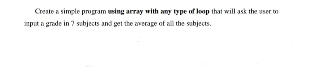 Create a simple program using array with any type of loop that will ask the user to
input a grade in 7 subjects and get the average of all the subjects.
