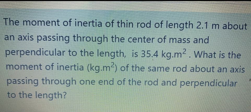 The moment of inertia of thin rod of length 2.1 m about
an axis passing through the center of mass and
perpendicular to the length, is 35.4 kg.m2. What is the
moment of inertia (kg.m) of the same rod about an axis
passing through one end of the rod and perpendicular
to the length?
