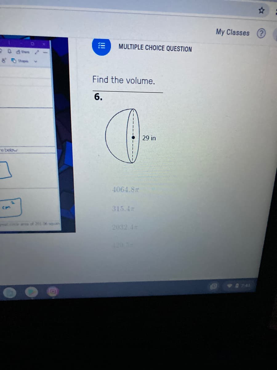 My Classes ?
MULTIPLE CHOICE QUESTION
Find the volume.
6.
29 in
re below
4064.8
315.4m
at crce area of 201
wan
2032.4
420.3
Va741
!!!
