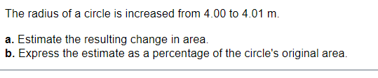 The radius of a circle is increased from 4.00 to 4.01 m.
a. Estimate the resulting change in area.
b. Express the estimate as a percentage of the circle's original area.
