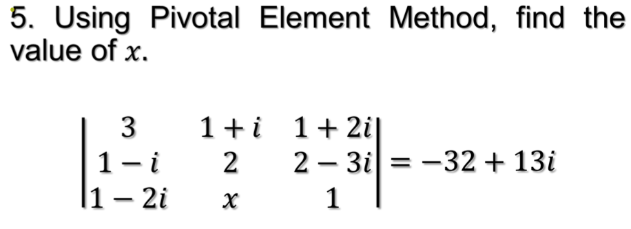 5. Using Pivotal Element Method, find the
value of x.
1+i 1+2i|
1- i
|1 – 2i
2
2 – 3i = -32 + 13i
1
