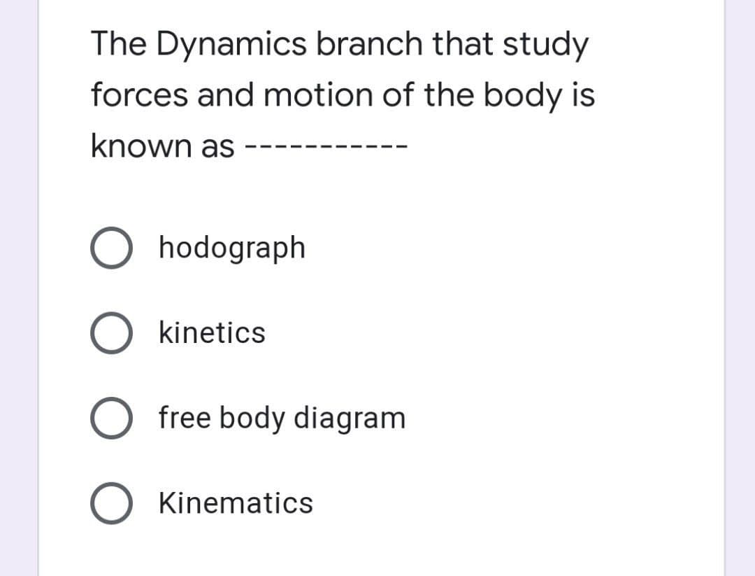 The Dynamics branch that study
forces and motion of the body is
known as
hodograph
kinetics
free body diagram
Kinematics
