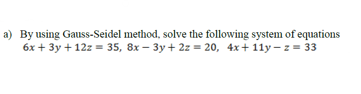 |a) By using Gauss-Seidel method, solve the following system of equations
бх + Зу + 12z %3D 35, 8х — 3у+ 2z %3D 20, 4х+ 11у—z %3D 33
