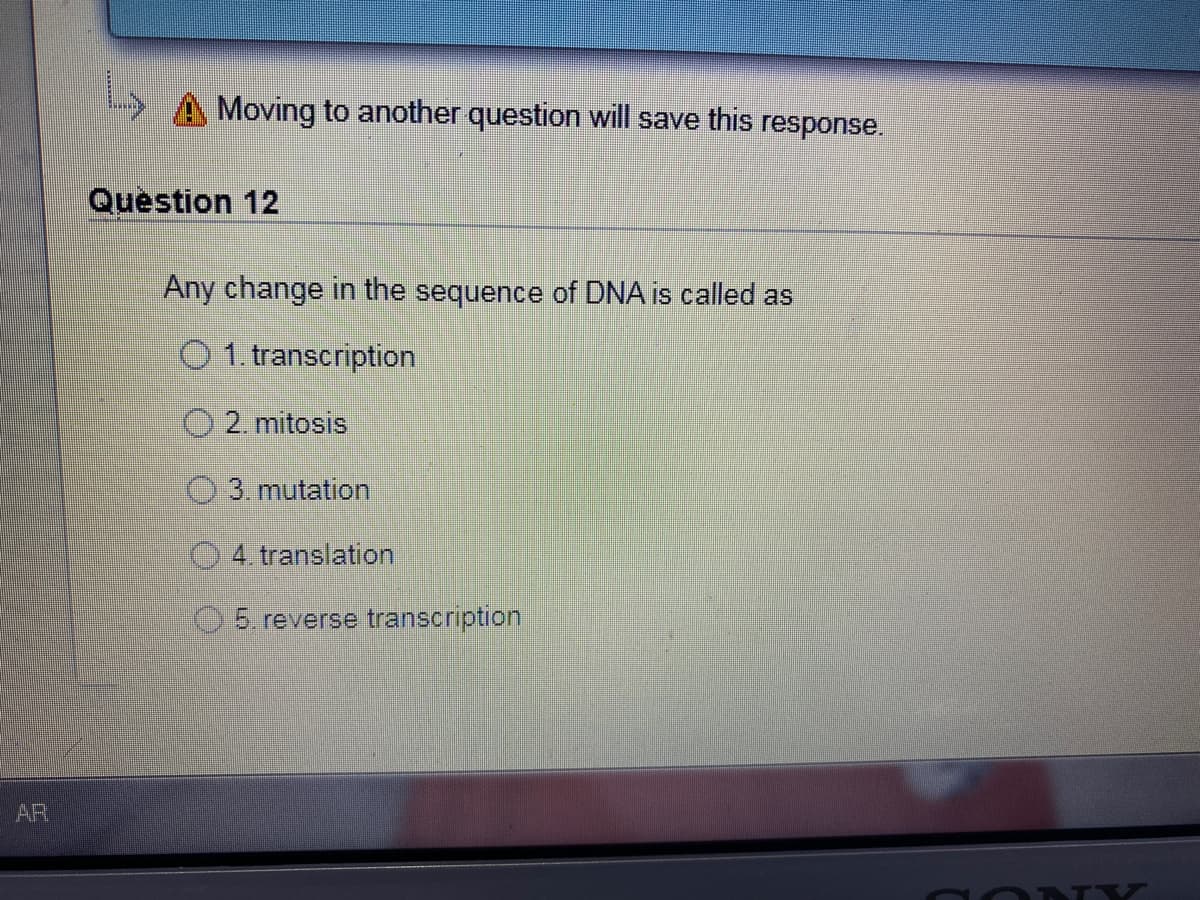 A Moving to another question will save this response.
Question 12
Any change in the sequence of DNA is called as
O 1. transcription
O 2. mitosis
3. mutation
O 4. translation
O5. reverse transcription
AR
