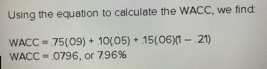 Using the equation to calculate the WACC, we find:
WACC = 75(09) + 10(05) + 15(06)(1-21)
WACC = 0796, or 7.96%
