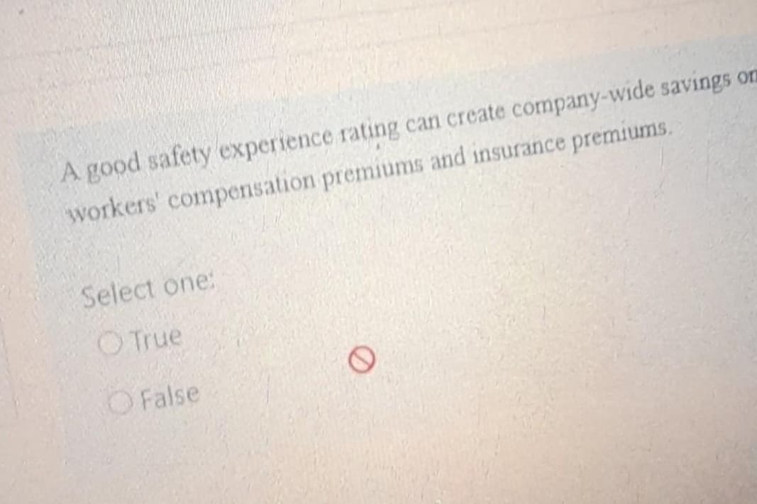 A good safety experience rating can create company-wide savings on
workers' compensation premiums and insurance premiums,
Select one:
True
False
