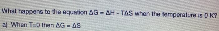 What happens to the equation AG = AH - TAS when the temperature is 0 K?
%3D
a) When T-0 then AG = AS
%3D
