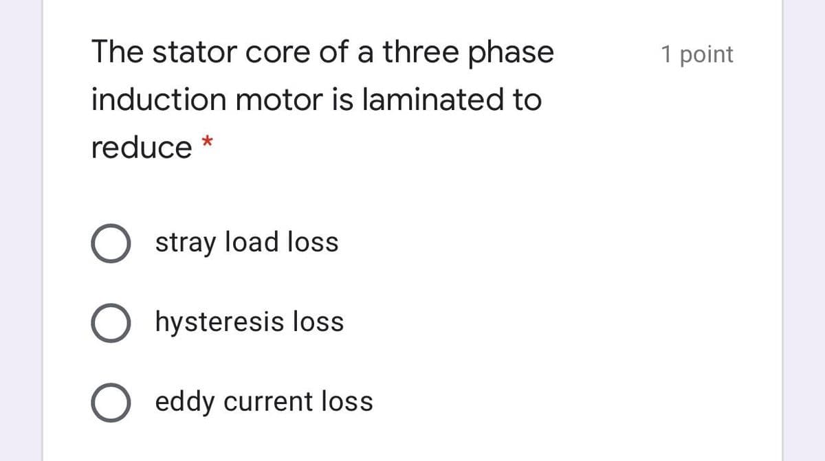 The stator core of a three phase
1 point
induction motor is laminated to
reduce *
stray load loss
hysteresis loss
eddy current loss
