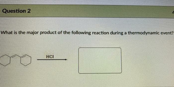 Question 2
What is the major product of the following reaction during a thermodynamic event?
HCI
