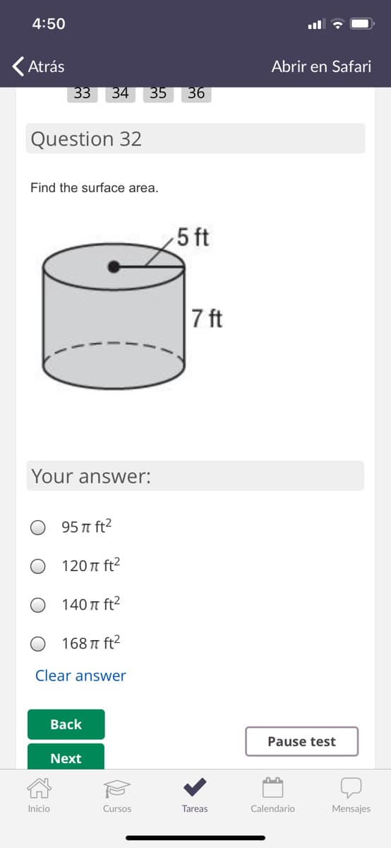 4:50
(Atrás
Abrir en Safari
33
34
35
36
Question 32
Find the surface area.
5 ft
7 ft
Your answer:
95 t ft2
120π ft
140 T ft2
168 T ft2
Clear answer
Back
Pause test
Next
Inicio
Cursos
Tareas
Calendario
Mensajes
|石
