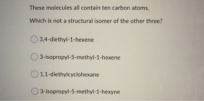 These molecules all contain ten carbon atoms.
Which is not a structural isomer of the other three?
3,4-diethyl-1-hexene
3-isopropyl-5-methyl-1-hexene
1,1-diethylcyclohexane
3-isopropyl-5-methyl-1-hexyne