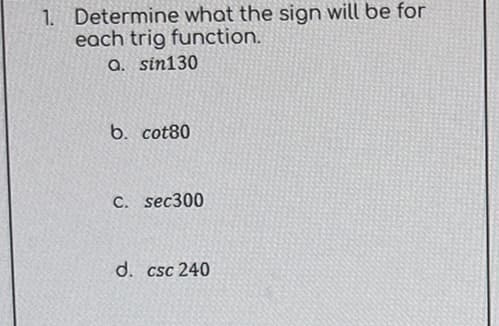 1. Determine what the sign will be for
each trig function.
a. sin130
b. cot80
C. sec300
d. csc 240