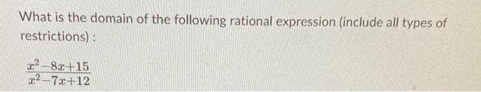 What is the domain of the following rational expression (include all types of
restrictions):
x²-8x+15
x²-7x+12