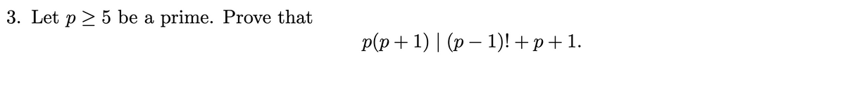 3. Let p 5 be a prime. Prove that
p(p+1) | (p − 1)!+p+1.