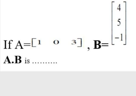 5
If A=[1 ° 3],B=
A.B is . .
4-
