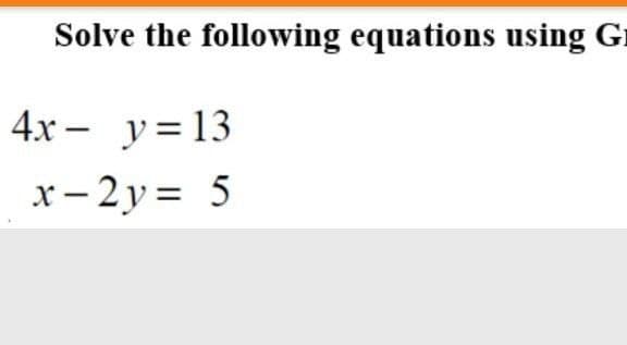 Solve the following equations using Gr
4.x - y= 13
x- 2y = 5
