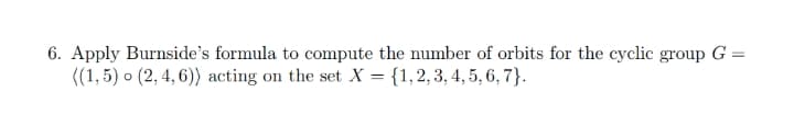 6. Apply Burnside's formula to compute the number of orbits for the cyclic group G =
((1,5) o (2, 4, 6)) acting on the set X = {1,2,3, 4, 5, 6, 7}.
