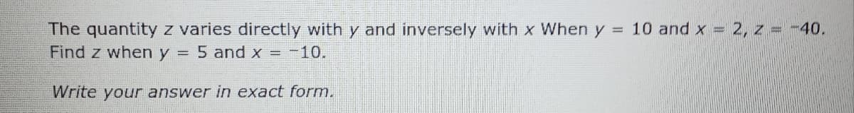 The quantity z varies directly with y and inversely with x When y = 10 and x = 2, z = -40.
Find z when y = 5 and x = -10.
Write your answer in exact form.

