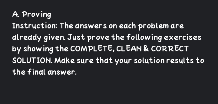 A. Proving
Instruction: The answers on edch problem are
already given. Just prove the following exercises
by show ing the COMPLETE, CLEAN & CORRECT
SOLUTION. Make sure that your solution results to
the final dnswer.
