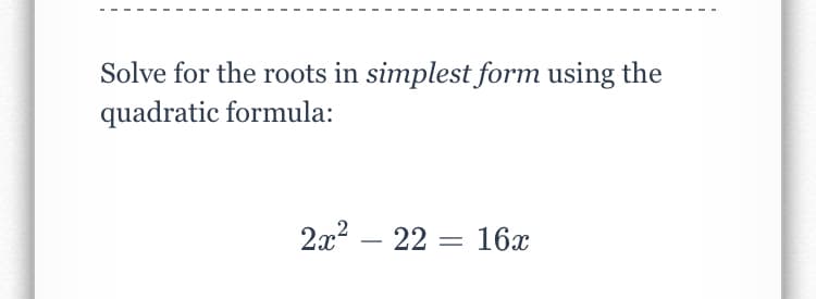 Solve for the roots in simplest form using the
quadratic formula:
2x2 – 22 = 16x
