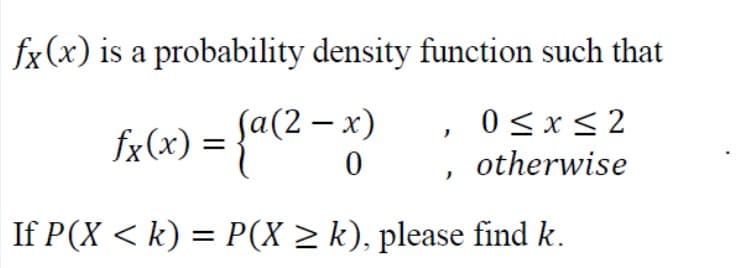 fx(x) is a probability density function such that
fa(2 – x)
0 <x< 2
fx(x) =
otherwise
If P(X < k) = P(X > k), please find k.
