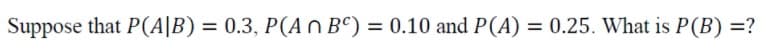 Suppose that P(A|B) = 0.3, P(A n BC) = 0.10 and P(A) = 0.25. What is P(B) =?
%3D
%3D
