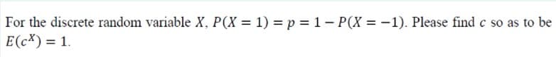 For the discrete random variable X, P(X = 1) = p = 1- P(X = -1). Please find c so as to be
E(cX) = 1.
