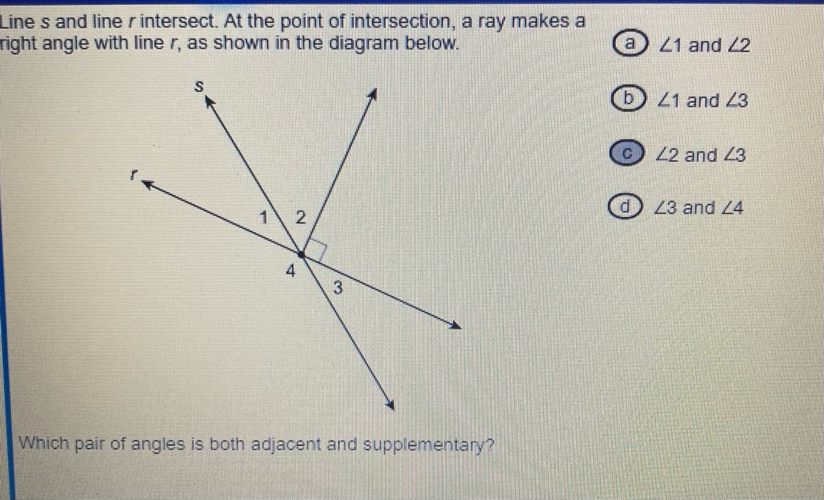 Line s and line rintersect. At the point of intersection, a ray makes a
right angle with line r, as shown in the diagram below.
S
4
2
3
Which pair of angles is both adjacent and supplementary?
a
b
41 and 42
41 and 43
42 and 43
d 43 and 44
