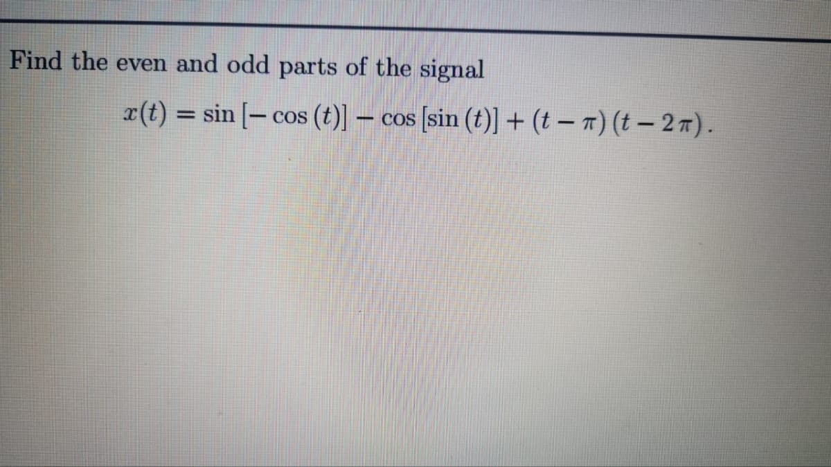 Find the even and odd parts of the signal
x(t) = sin [- cos (t)] – cos [sin (t)] + (t – m) (t – 2 7).
