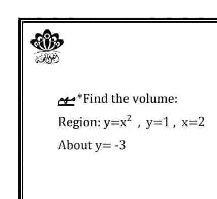 *Find the volume:
Region: y=x2 , y=1, x=2
About y= -3
