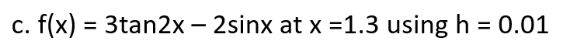 С.
c. f(x) = 3tan2x – 2sinx at x =1.3 using h = 0.01
