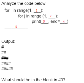 Analyze the code below:
for i in range(1, 1 ):
for j in range (1, 2 ):
print( 3_,
end=_4 )
5
Output:
#
What should be in the blank in #3?
