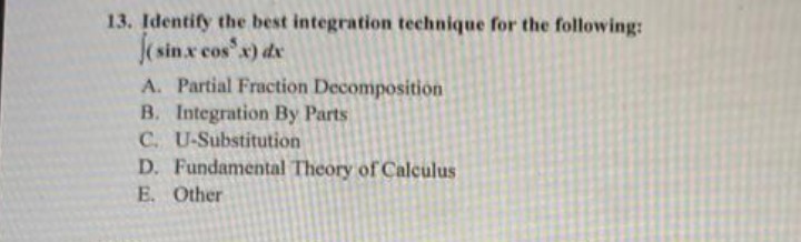 13. Identify the best integration technique for the following:
(sin.x cos³x) dx
A. Partial Fraction Decomposition
B. Integration By Parts
C. U-Substitution
D. Fundamental Theory of Calculus
E. Other