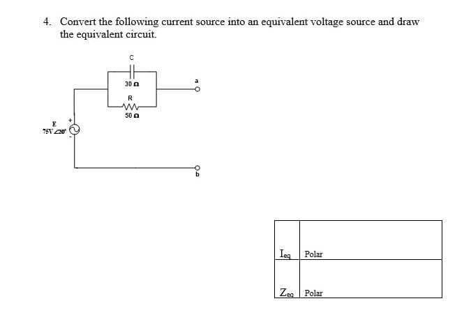 4. Convert the following current source into an equivalent voltage source and draw
the equivalent circuit.
30 a
R
50 a
E
75V20
Ieg
Polar
Zeg Polar
