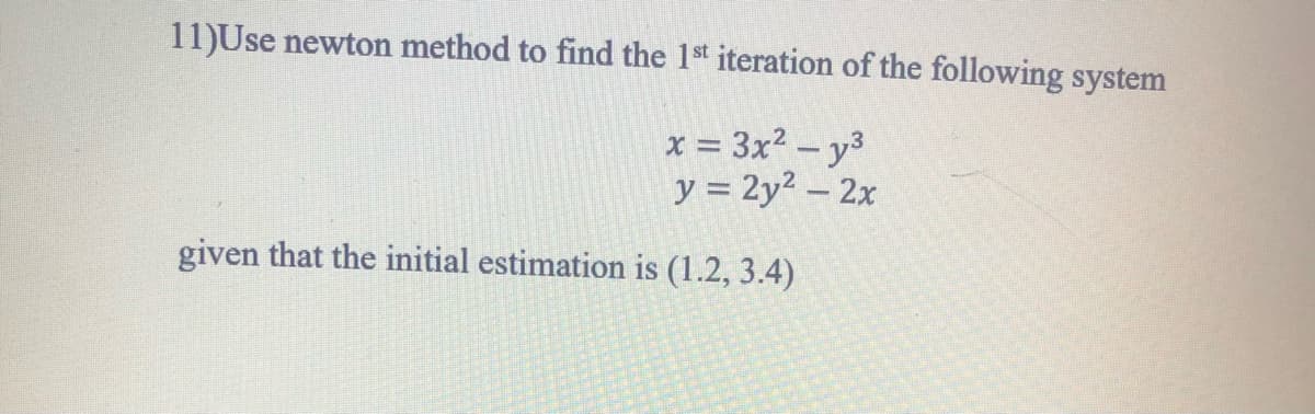 11)Use newton method to find the 1st iteration of the following system
x = 3x2 – y3
y = 2y2 – 2x
given that the initial estimation is (1.2, 3.4)
