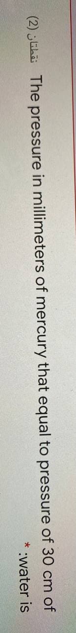 (2) Ehä The pressure in millimeters of mercury that equal to pressure of 30 cm of
* :water is
