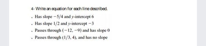 4- Write an equation for each line described.
· Has slope -5/4 and y-intercept 6
. Has slope 1/2 and y-intercept -3
. Passes through (-12,-9) and has slope 0
. Passes through (1/3, 4), and has no slope
