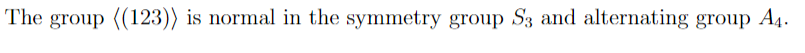 The group ((123)) is normal in the symmetry group S3 and alternating group A4.
