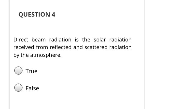 QUESTION 4
Direct beam radiation is the solar radiation
received from reflected and scattered radiation
by the atmosphere.
True
False
