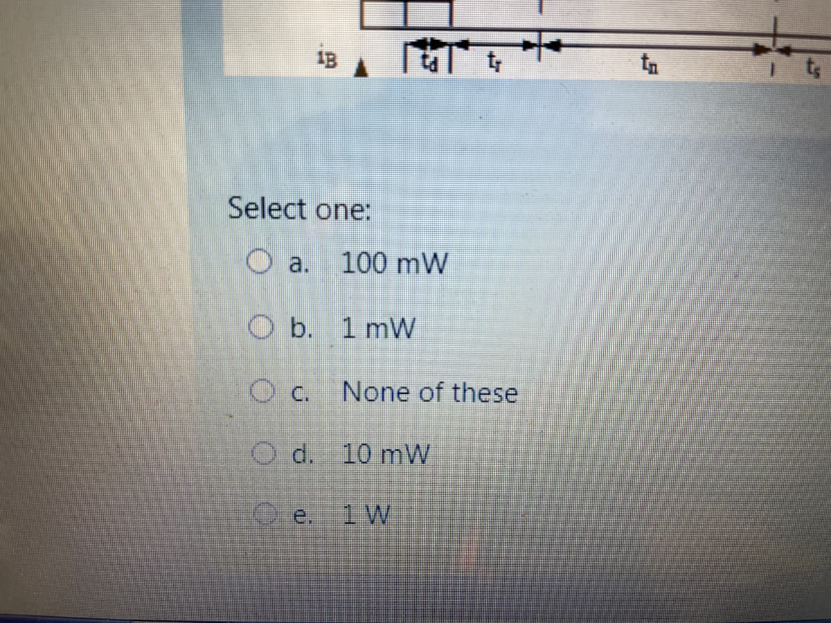 ty
Select one:
O a. 100 mW
O b. 1 mW
O c.
None of these
O d. 10 mW
e. 1 W

