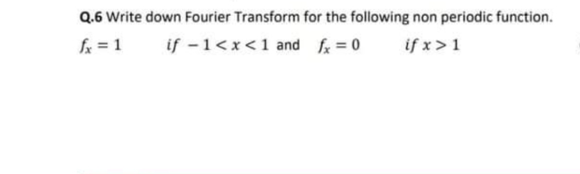 Q.6 Write down Fourier Transform for the following non periodic function.
fx = 1
if -1<x<1 and fk = 0
if x>1
