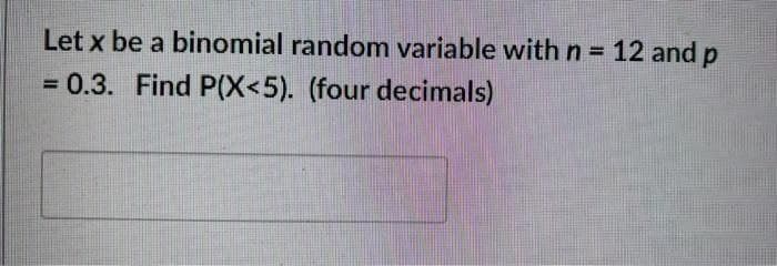 Let x be a binomial random variable with n = 12 and p
%3D
= 0.3. Find P(X<5). (four decimals)
%3D
