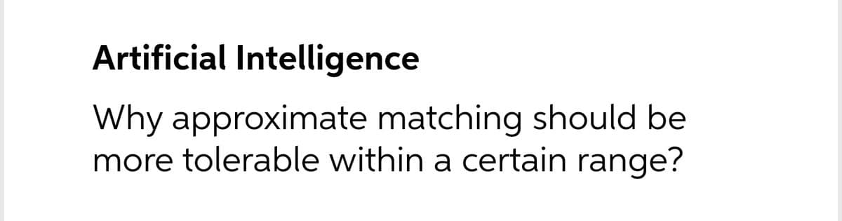 Artificial Intelligence
Why approximate matching should be
more tolerable within a certain range?
