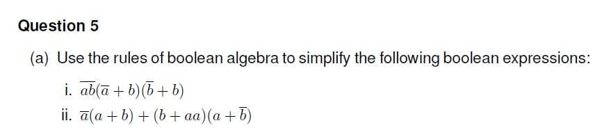 Question 5
(a) Use the rules of boolean algebra to simplify the following boolean expressions:
i. ab(ā + b)(5+ b)
ii. a(a + b) + (b + aa)(a +b)
