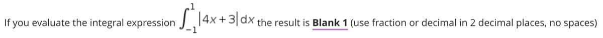 If you evaluate the integral expression
14x +3|dx the result is Blank 1 (use fraction or decimal in 2 decimal places, no spaces)
-1